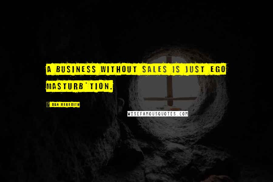 Dan Meredith Quotes: A business without sales is just ego masturb*tion.