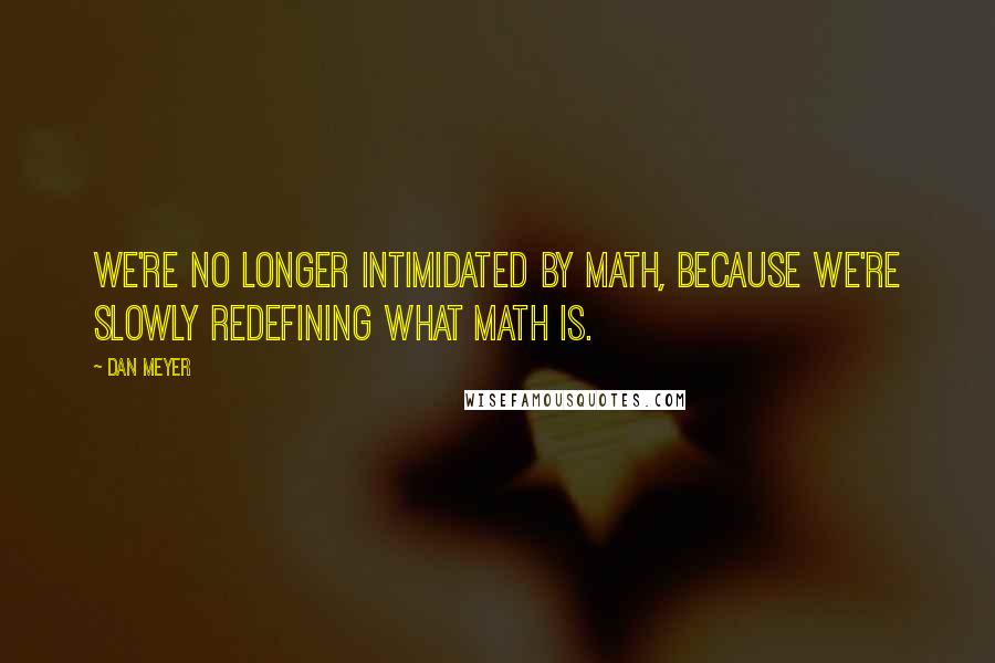 Dan Meyer Quotes: We're no longer intimidated by math, because we're slowly redefining what math is.