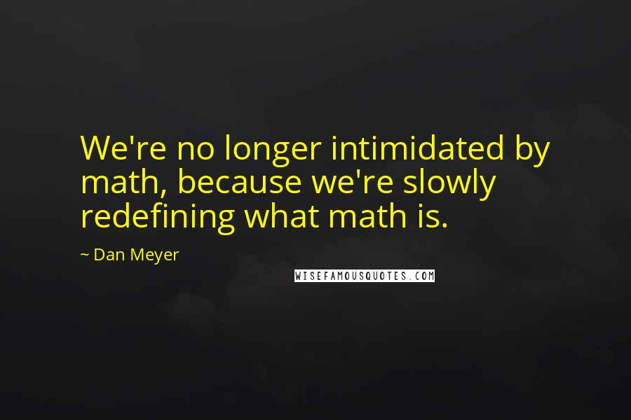 Dan Meyer Quotes: We're no longer intimidated by math, because we're slowly redefining what math is.