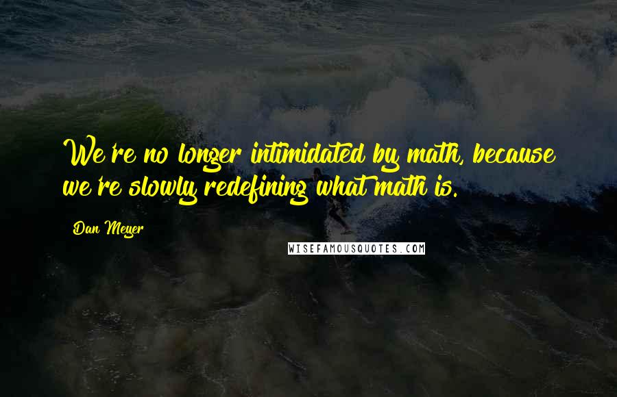 Dan Meyer Quotes: We're no longer intimidated by math, because we're slowly redefining what math is.