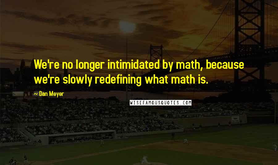 Dan Meyer Quotes: We're no longer intimidated by math, because we're slowly redefining what math is.