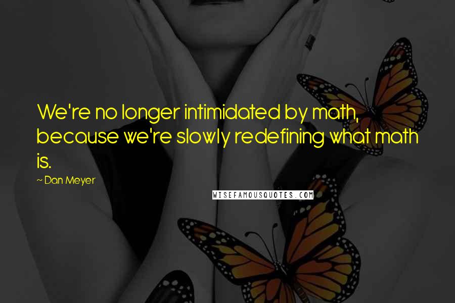 Dan Meyer Quotes: We're no longer intimidated by math, because we're slowly redefining what math is.