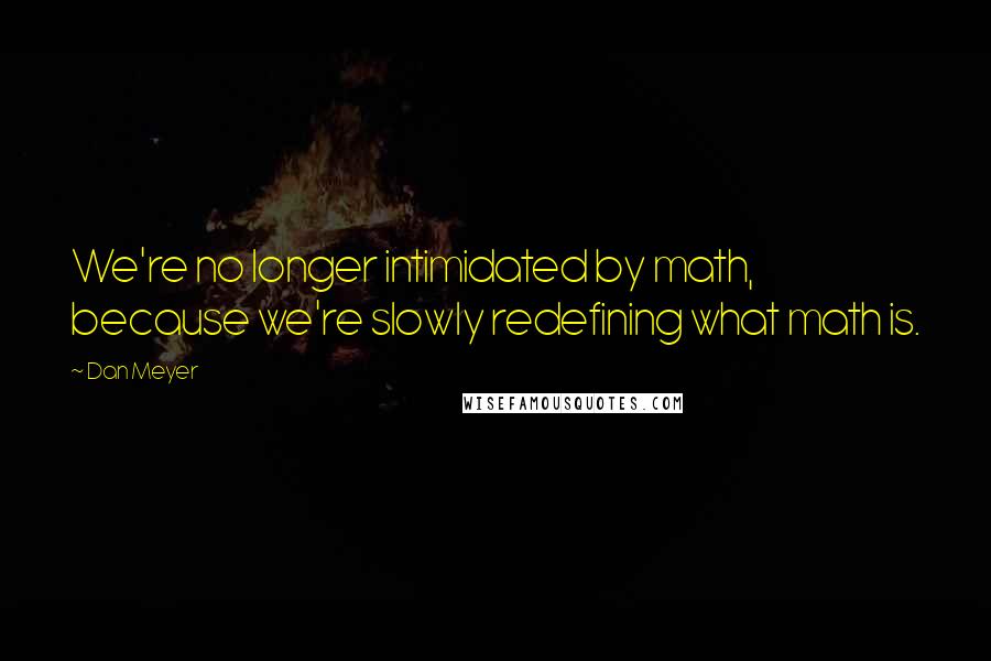 Dan Meyer Quotes: We're no longer intimidated by math, because we're slowly redefining what math is.