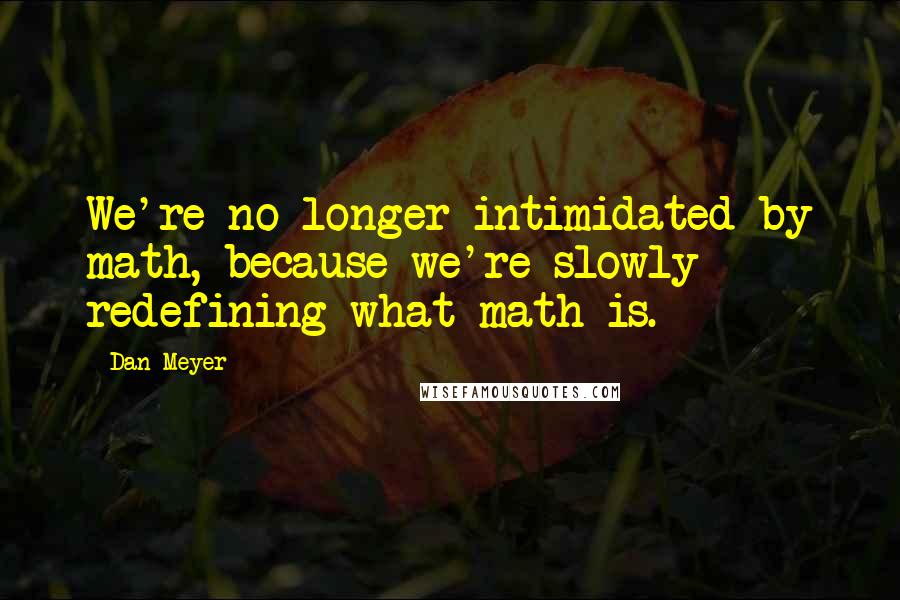 Dan Meyer Quotes: We're no longer intimidated by math, because we're slowly redefining what math is.