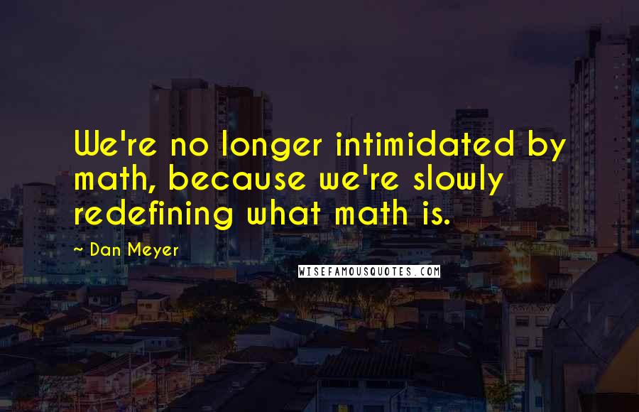 Dan Meyer Quotes: We're no longer intimidated by math, because we're slowly redefining what math is.