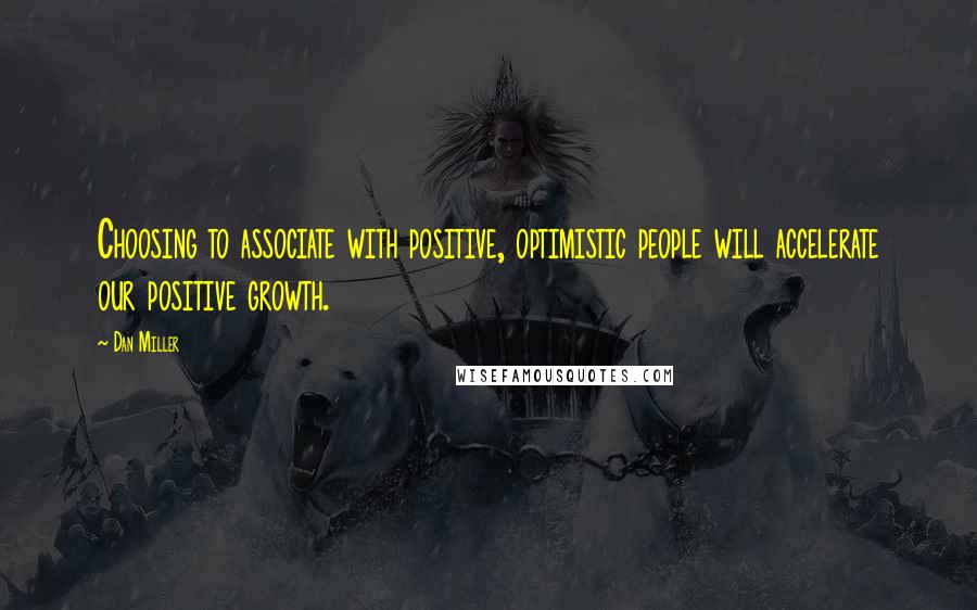 Dan Miller Quotes: Choosing to associate with positive, optimistic people will accelerate our positive growth.