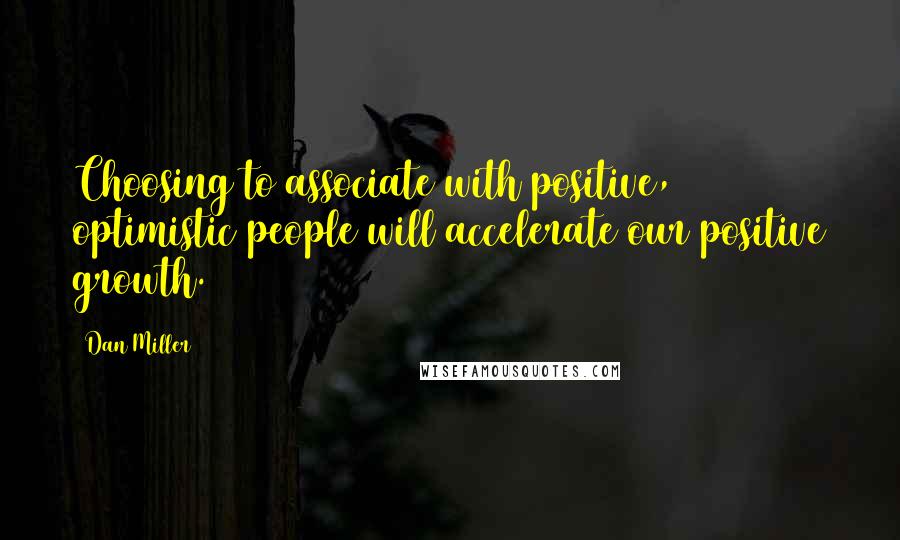 Dan Miller Quotes: Choosing to associate with positive, optimistic people will accelerate our positive growth.