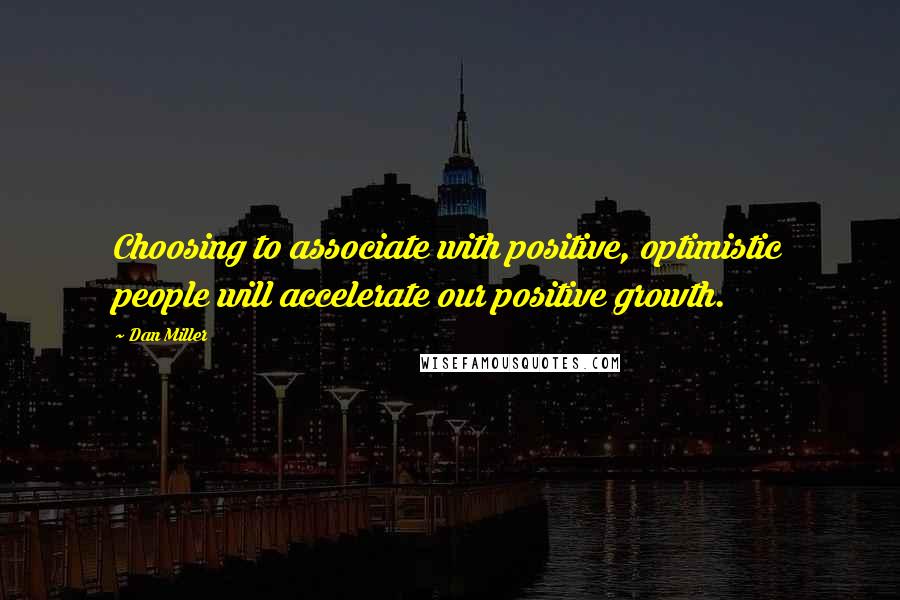 Dan Miller Quotes: Choosing to associate with positive, optimistic people will accelerate our positive growth.