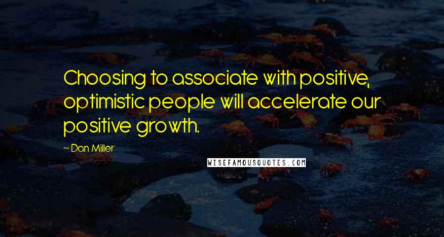 Dan Miller Quotes: Choosing to associate with positive, optimistic people will accelerate our positive growth.