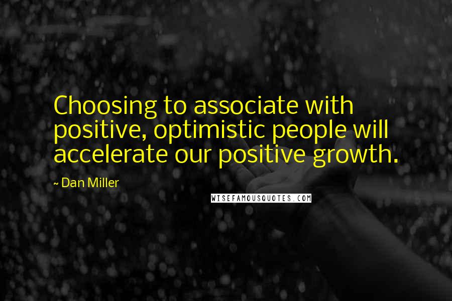 Dan Miller Quotes: Choosing to associate with positive, optimistic people will accelerate our positive growth.