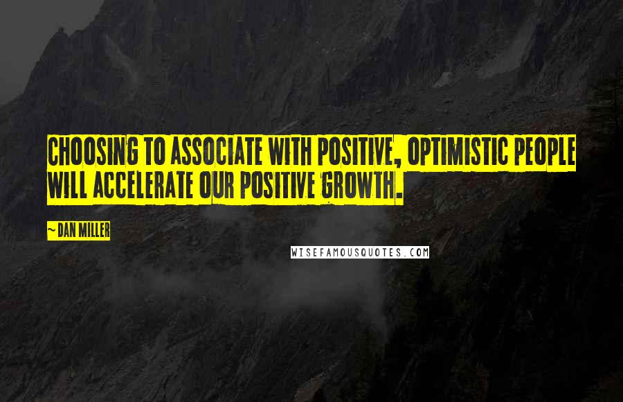 Dan Miller Quotes: Choosing to associate with positive, optimistic people will accelerate our positive growth.