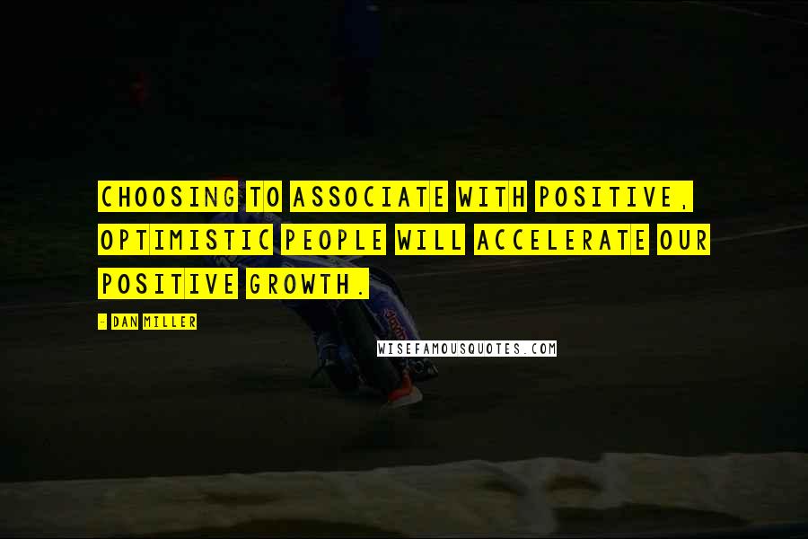 Dan Miller Quotes: Choosing to associate with positive, optimistic people will accelerate our positive growth.