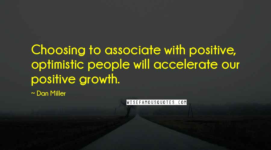 Dan Miller Quotes: Choosing to associate with positive, optimistic people will accelerate our positive growth.