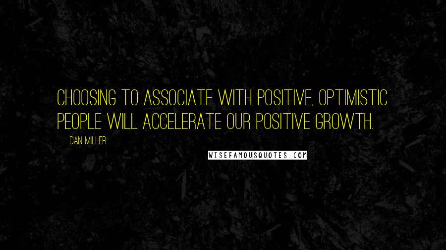 Dan Miller Quotes: Choosing to associate with positive, optimistic people will accelerate our positive growth.