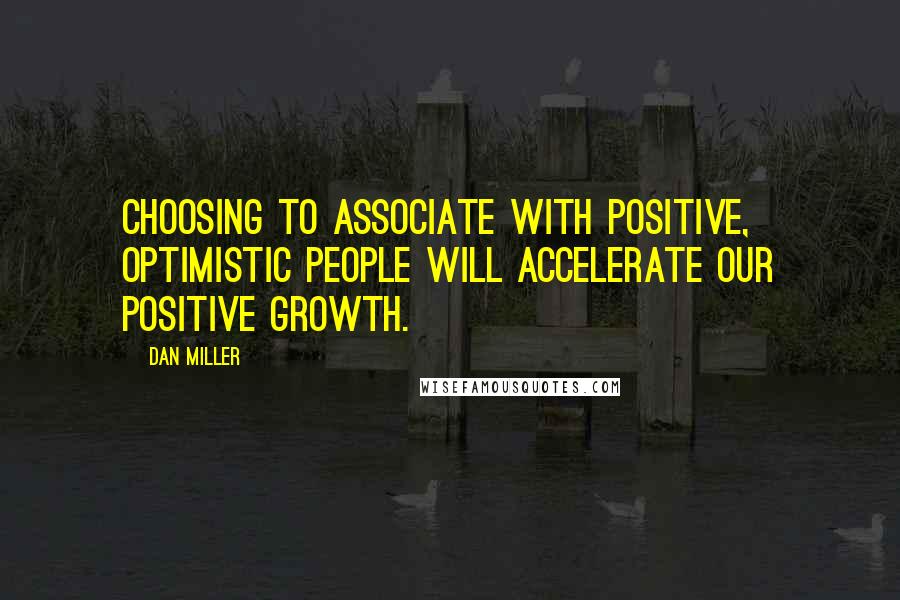 Dan Miller Quotes: Choosing to associate with positive, optimistic people will accelerate our positive growth.