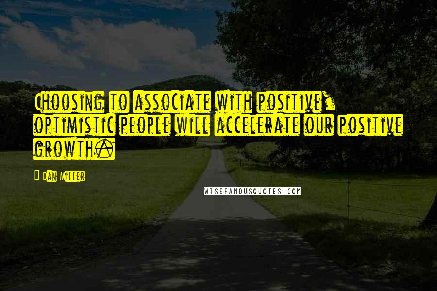 Dan Miller Quotes: Choosing to associate with positive, optimistic people will accelerate our positive growth.