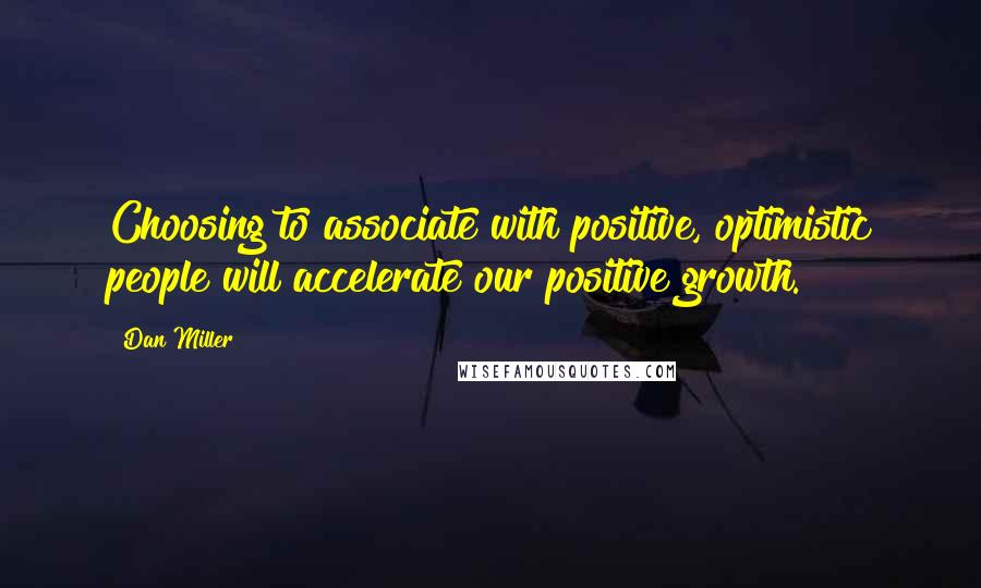 Dan Miller Quotes: Choosing to associate with positive, optimistic people will accelerate our positive growth.