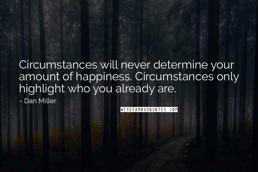 Dan Miller Quotes: Circumstances will never determine your amount of happiness. Circumstances only highlight who you already are.