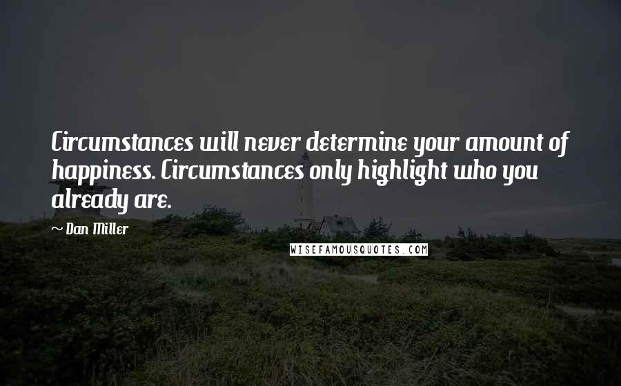 Dan Miller Quotes: Circumstances will never determine your amount of happiness. Circumstances only highlight who you already are.