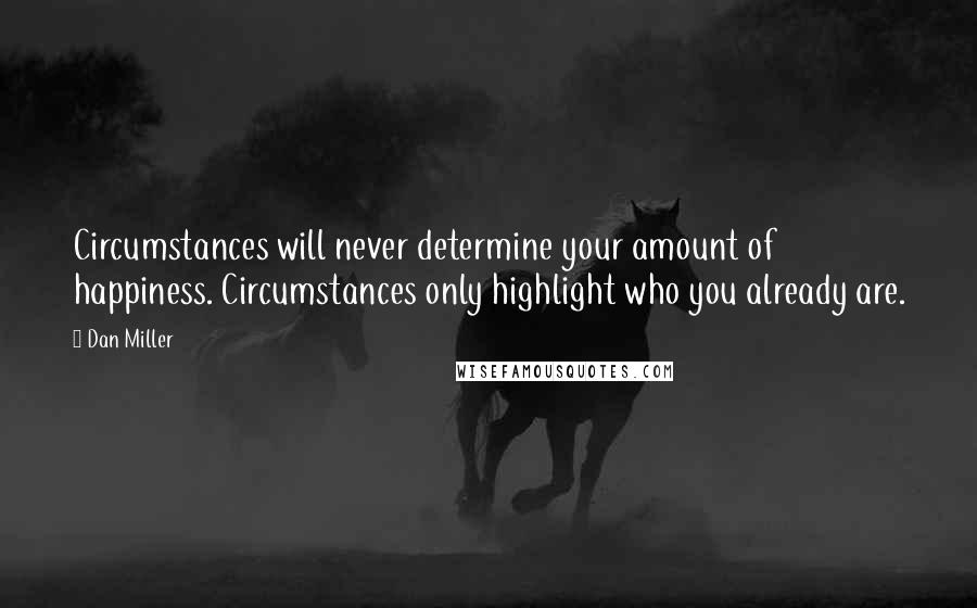 Dan Miller Quotes: Circumstances will never determine your amount of happiness. Circumstances only highlight who you already are.
