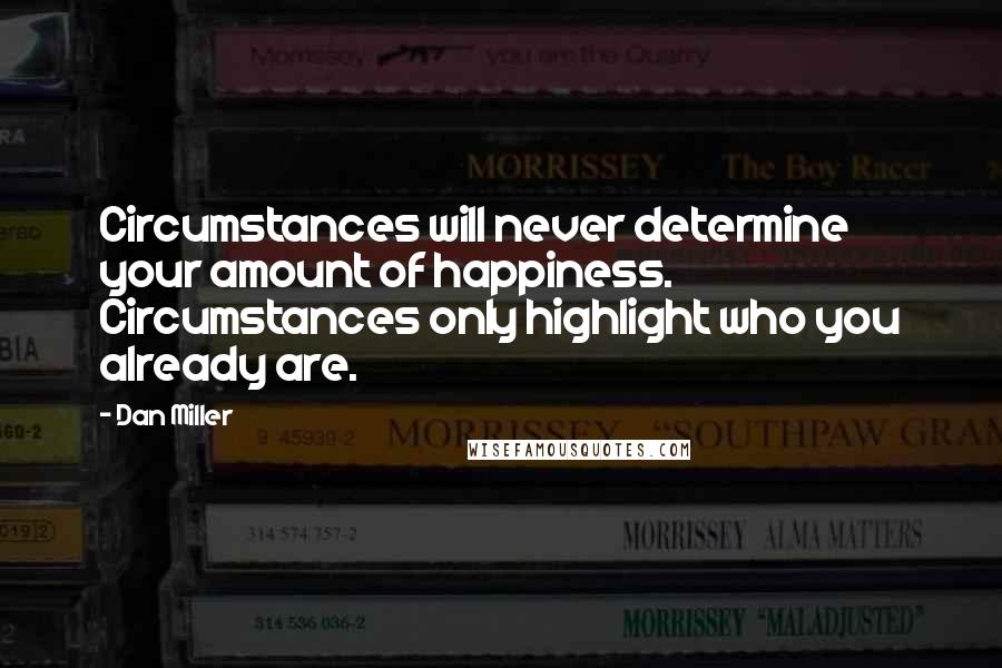 Dan Miller Quotes: Circumstances will never determine your amount of happiness. Circumstances only highlight who you already are.