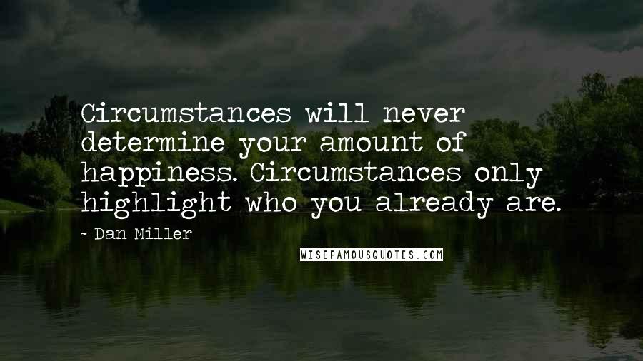 Dan Miller Quotes: Circumstances will never determine your amount of happiness. Circumstances only highlight who you already are.