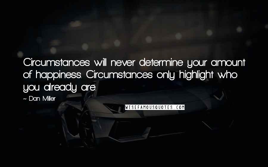 Dan Miller Quotes: Circumstances will never determine your amount of happiness. Circumstances only highlight who you already are.