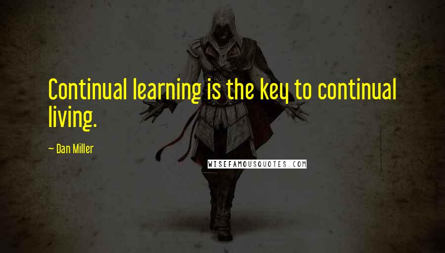 Dan Miller Quotes: Continual learning is the key to continual living.