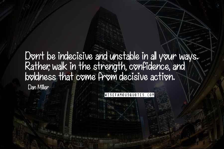 Dan Miller Quotes: Don't be indecisive and unstable in all your ways. Rather, walk in the strength, confidence, and boldness that come from decisive action.