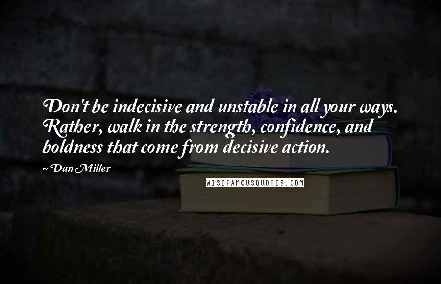 Dan Miller Quotes: Don't be indecisive and unstable in all your ways. Rather, walk in the strength, confidence, and boldness that come from decisive action.