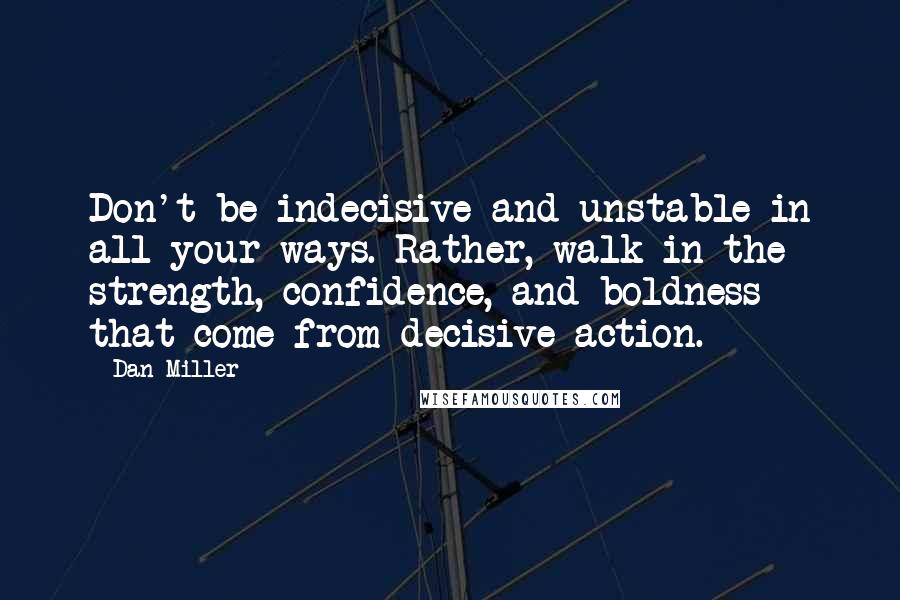 Dan Miller Quotes: Don't be indecisive and unstable in all your ways. Rather, walk in the strength, confidence, and boldness that come from decisive action.