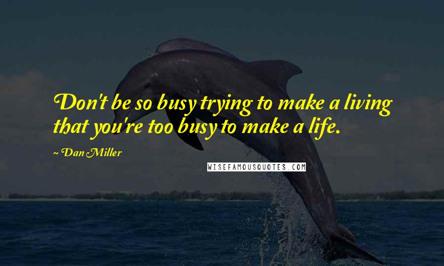 Dan Miller Quotes: Don't be so busy trying to make a living that you're too busy to make a life.