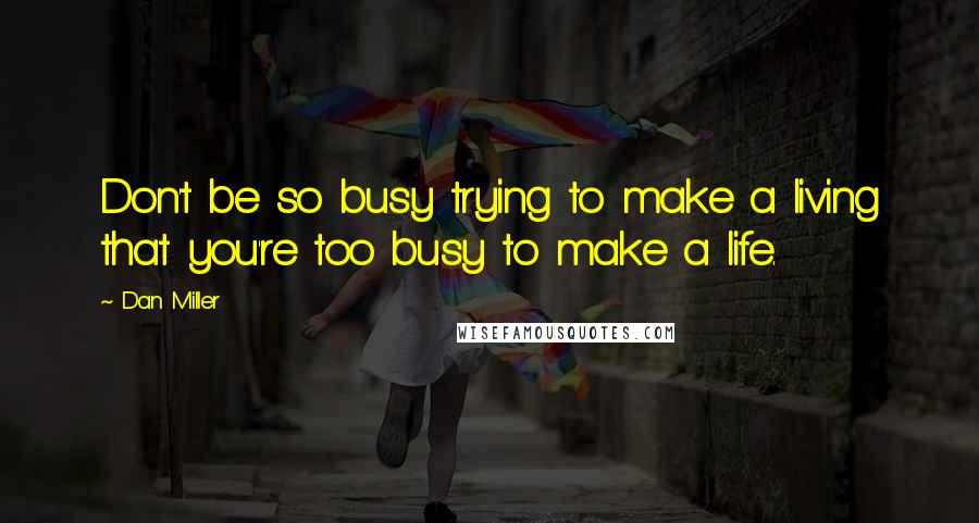 Dan Miller Quotes: Don't be so busy trying to make a living that you're too busy to make a life.