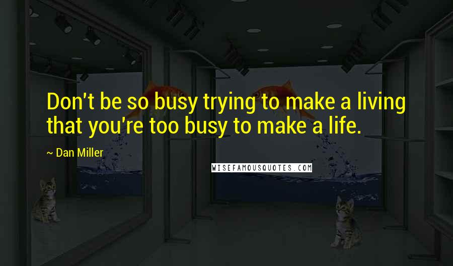 Dan Miller Quotes: Don't be so busy trying to make a living that you're too busy to make a life.
