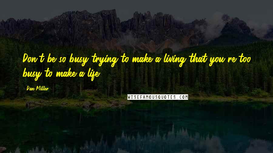 Dan Miller Quotes: Don't be so busy trying to make a living that you're too busy to make a life.