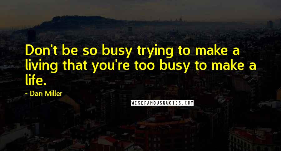 Dan Miller Quotes: Don't be so busy trying to make a living that you're too busy to make a life.