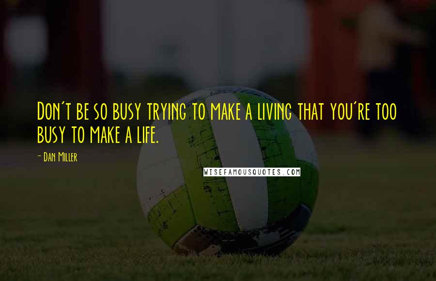 Dan Miller Quotes: Don't be so busy trying to make a living that you're too busy to make a life.