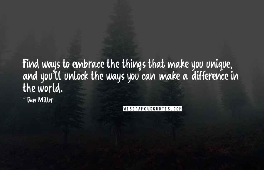 Dan Miller Quotes: Find ways to embrace the things that make you unique, and you'll unlock the ways you can make a difference in the world.