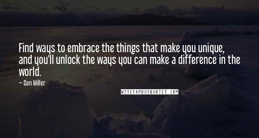 Dan Miller Quotes: Find ways to embrace the things that make you unique, and you'll unlock the ways you can make a difference in the world.