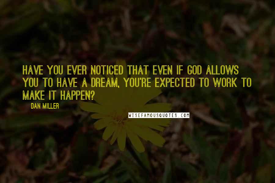 Dan Miller Quotes: Have you ever noticed that even if God allows you to have a dream, you're expected to work to make it happen?