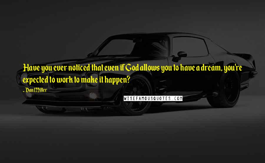 Dan Miller Quotes: Have you ever noticed that even if God allows you to have a dream, you're expected to work to make it happen?