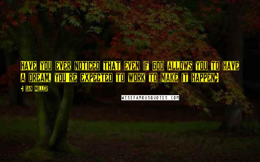 Dan Miller Quotes: Have you ever noticed that even if God allows you to have a dream, you're expected to work to make it happen?