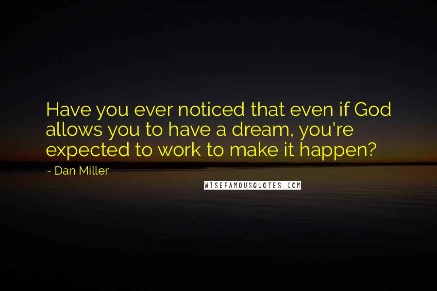 Dan Miller Quotes: Have you ever noticed that even if God allows you to have a dream, you're expected to work to make it happen?