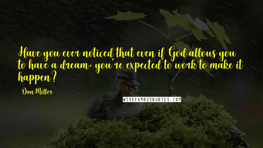 Dan Miller Quotes: Have you ever noticed that even if God allows you to have a dream, you're expected to work to make it happen?