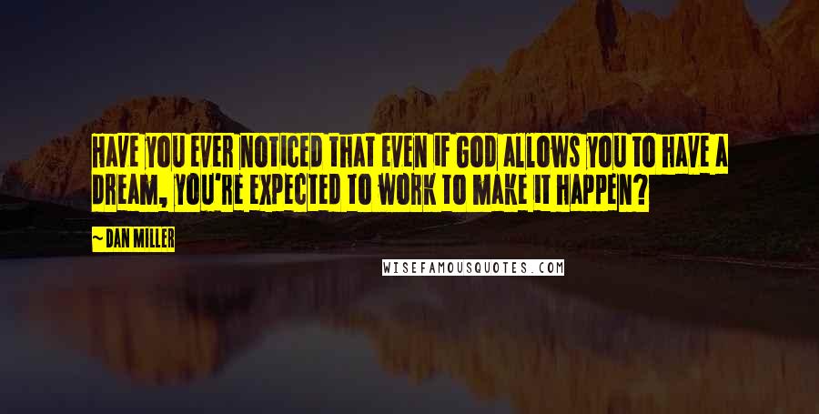 Dan Miller Quotes: Have you ever noticed that even if God allows you to have a dream, you're expected to work to make it happen?