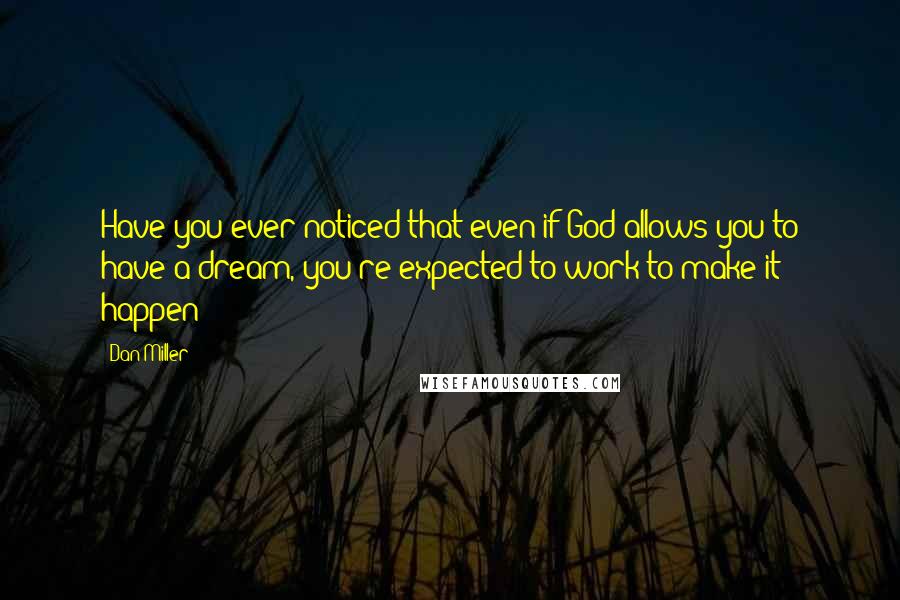 Dan Miller Quotes: Have you ever noticed that even if God allows you to have a dream, you're expected to work to make it happen?