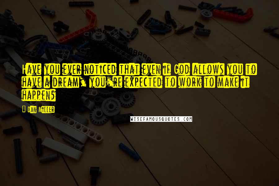 Dan Miller Quotes: Have you ever noticed that even if God allows you to have a dream, you're expected to work to make it happen?