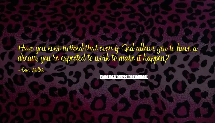 Dan Miller Quotes: Have you ever noticed that even if God allows you to have a dream, you're expected to work to make it happen?