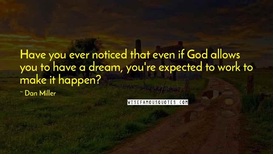 Dan Miller Quotes: Have you ever noticed that even if God allows you to have a dream, you're expected to work to make it happen?