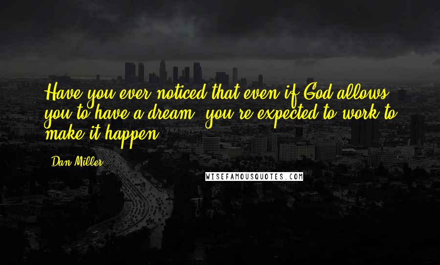 Dan Miller Quotes: Have you ever noticed that even if God allows you to have a dream, you're expected to work to make it happen?